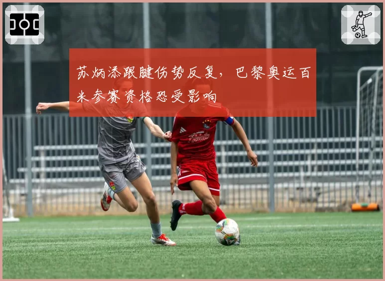苏炳添跟腱伤势反复，巴黎奥运百米参赛资格恐受影响