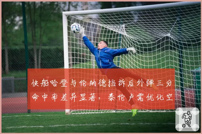 快船哈登与伦纳德挡拆后外弹三分命中率差异显著，泰伦卢需优化空间分配？