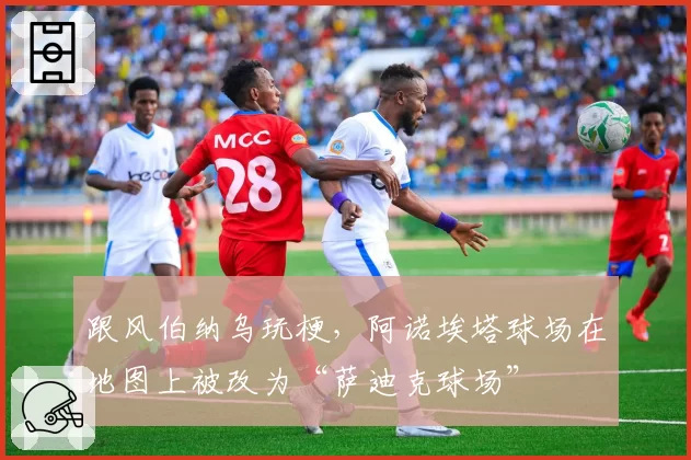 跟风伯纳乌玩梗,阿诺埃塔球场在地图上被改为“萨迪克球场”