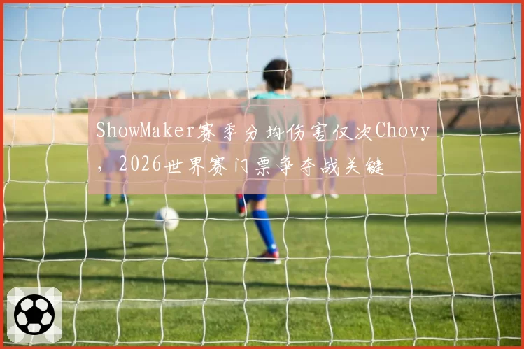 ShowMaker赛季分均伤害仅次Chovy，2026世界赛门票争夺战关键