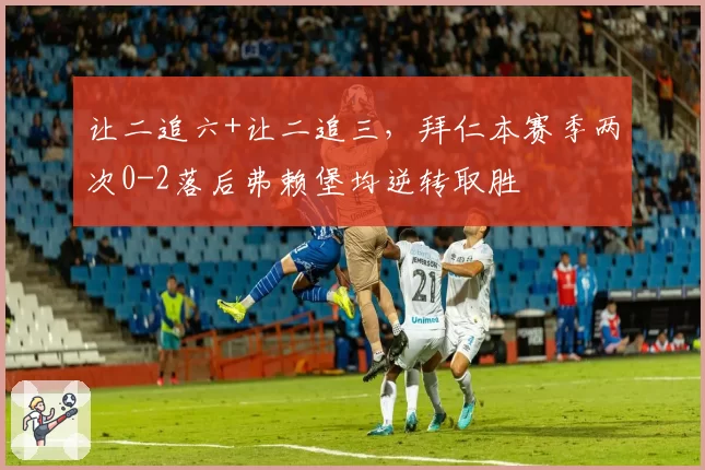 让二追六+让二追三，拜仁本赛季两次0-2落后弗赖堡均逆转取胜