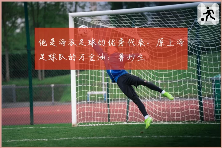 他是海派足球的优秀代表，原上海足球队的万金油，鲁妙生