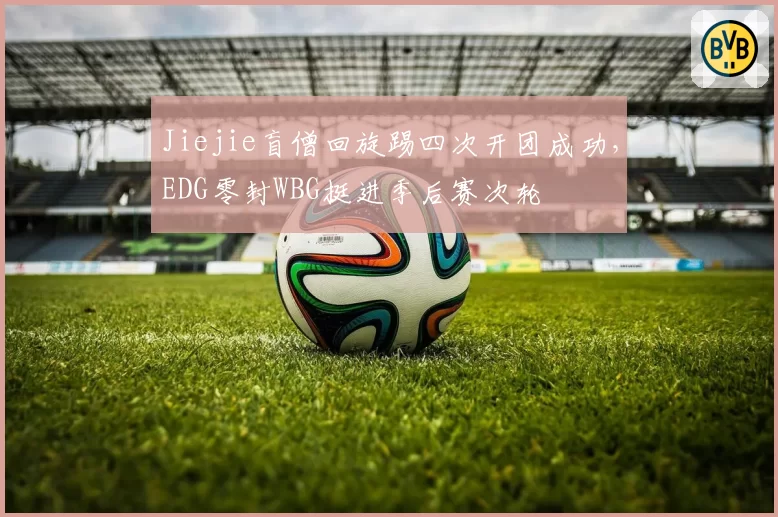 Jiejie盲僧回旋踢四次开团成功，EDG零封WBG挺进季后赛次轮