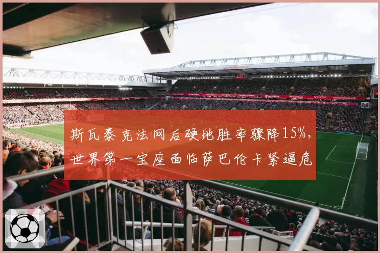 斯瓦泰克法网后硬地胜率骤降15%，世界第一宝座面临萨巴伦卡紧逼危机