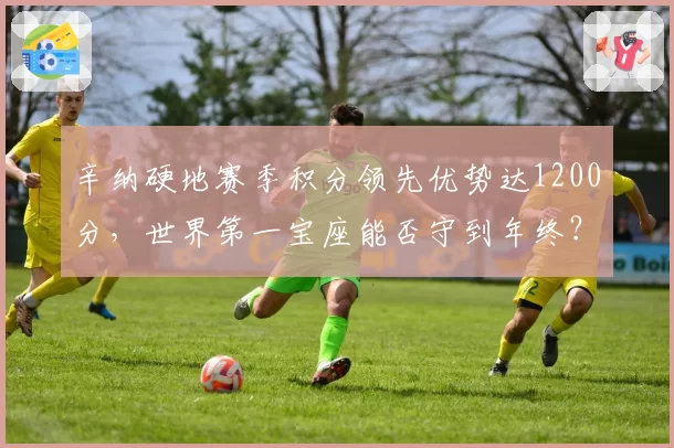 辛纳硬地赛季积分领先优势达1200分，世界第一宝座能否守到年终？