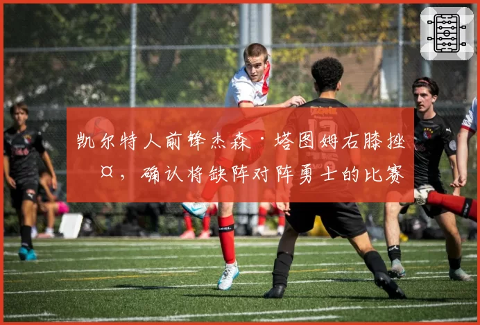 凯尔特人前锋杰森·塔图姆右膝挫伤，确认将缺阵对阵勇士的比赛