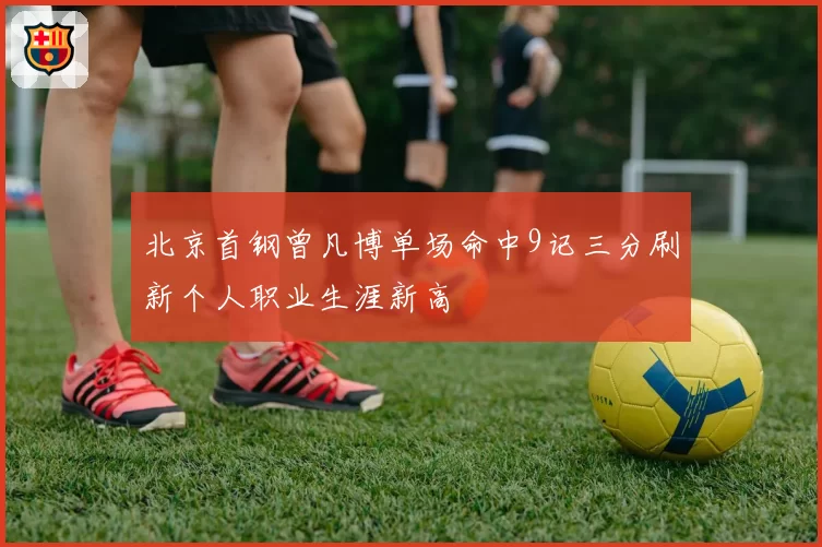 北京首钢曾凡博单场命中9记三分刷新个人职业生涯新高