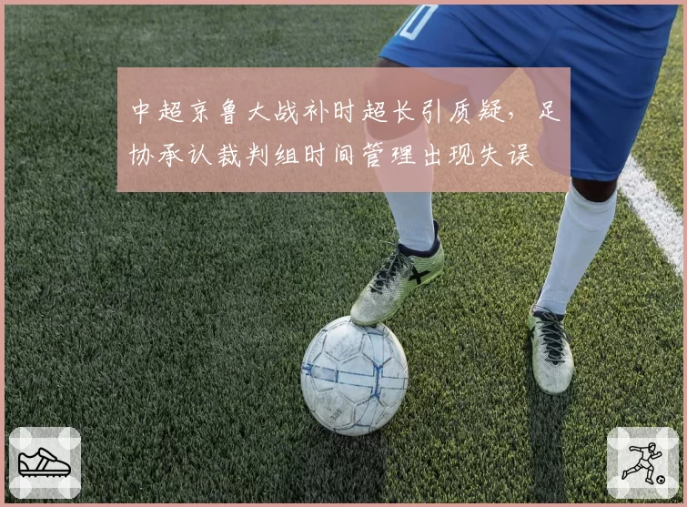 中超京鲁大战补时超长引质疑,足协承认裁判组时间管理出现失误