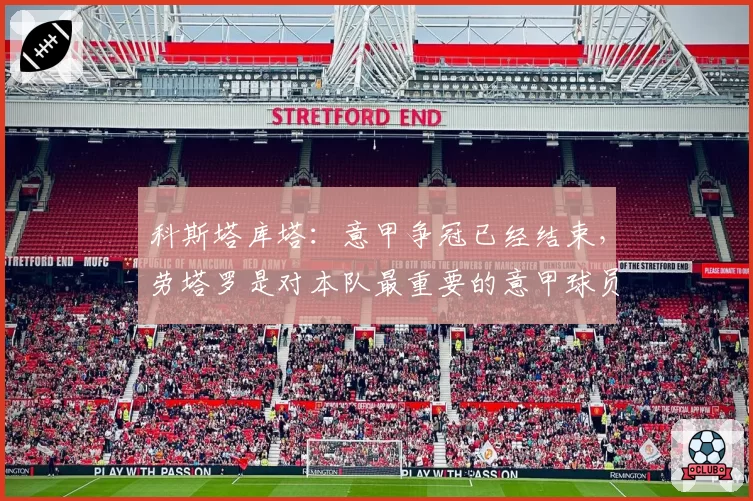 科斯塔库塔:意甲争冠已经结束,劳塔罗是对本队最重要的意甲球员