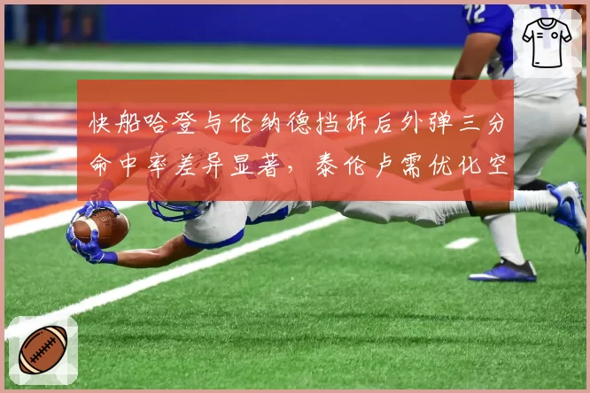 快船哈登与伦纳德挡拆后外弹三分命中率差异显著，泰伦卢需优化空间分配？