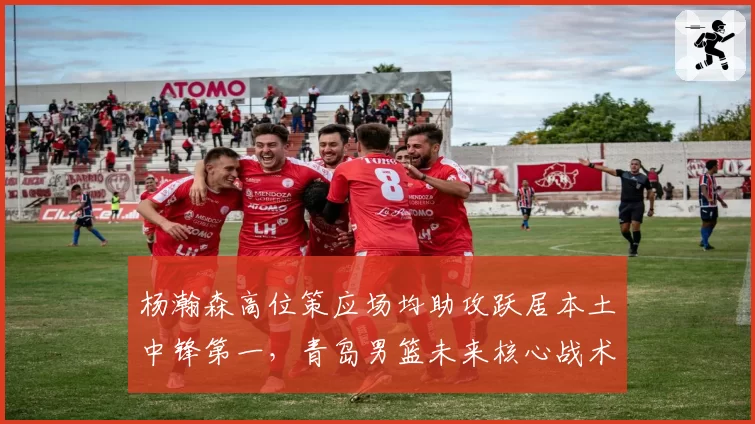 杨瀚森高位策应场均助攻跃居本土中锋第一，青岛男篮未来核心战术价值几何？