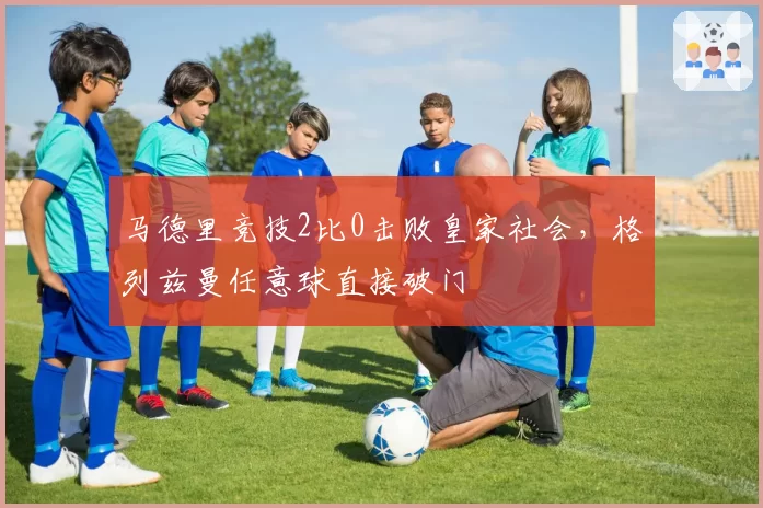 马德里竞技2比0击败皇家社会,格列兹曼任意球直接破门