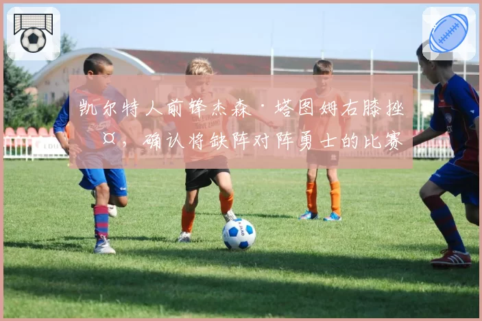 凯尔特人前锋杰森·塔图姆右膝挫伤，确认将缺阵对阵勇士的比赛