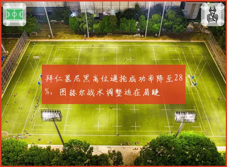 拜仁慕尼黑高位逼抢成功率降至28%，图赫尔战术调整迫在眉睫