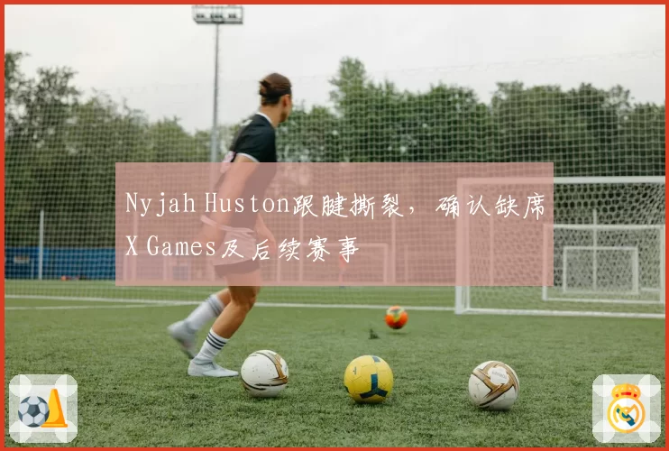 Nyjah Huston跟腱撕裂，确认缺席X Games及后续赛事