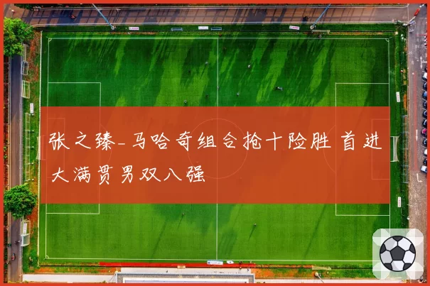 张之臻_马哈奇组合抢十险胜 首进大满贯男双八强