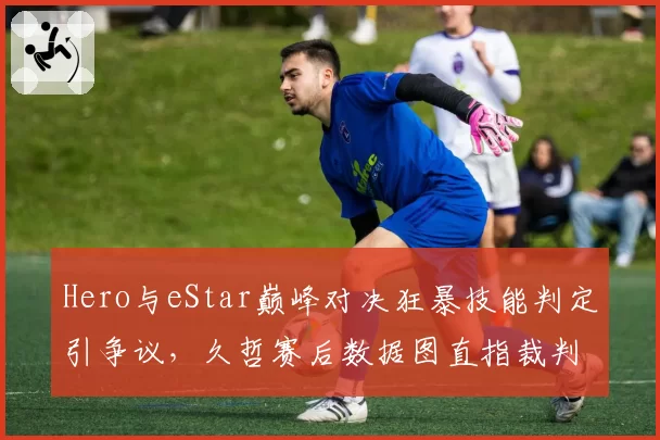 Hero与eStar巅峰对决狂暴技能判定引争议，久哲赛后数据图直指裁判偏袒