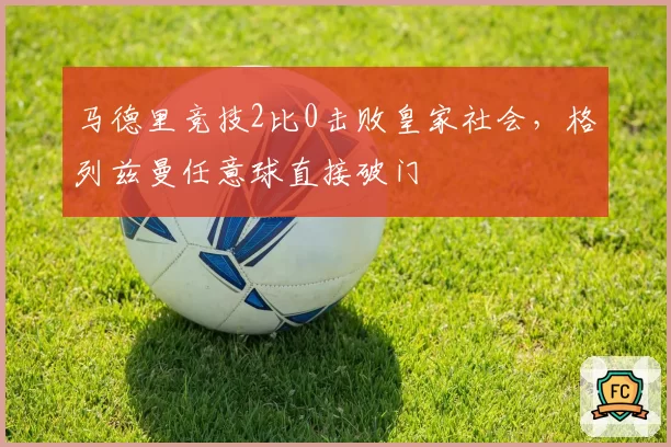 马德里竞技2比0击败皇家社会,格列兹曼任意球直接破门