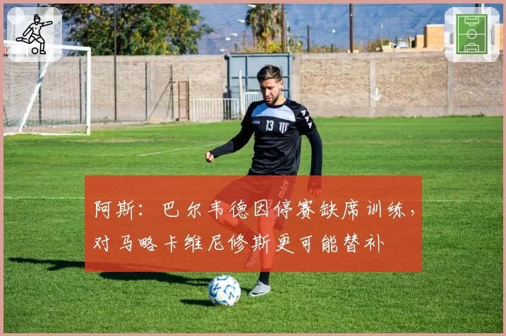 阿斯：巴尔韦德因停赛缺席训练，对马略卡维尼修斯更可能替补