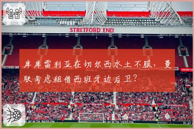 库库雷利亚在切尔西水土不服，曼联考虑租借西班牙边后卫？