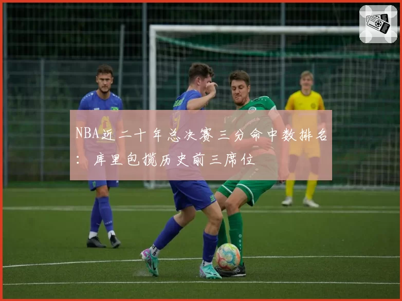 NBA近二十年总决赛三分命中数排名：库里包揽历史前三席位