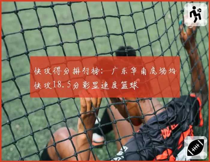 快攻得分排行榜：广东华南虎场均快攻18.5分彰显速度篮球