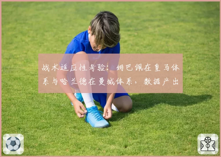 战术适应性考验：姆巴佩在皇马体系与哈兰德在曼城体系，数据产出与角色对比