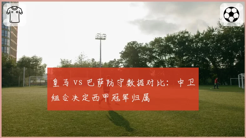 皇马 vs 巴萨防守数据对比:中卫组合决定西甲冠军归属