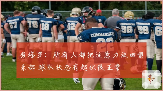 劳塔罗:所有人都把注意力放回俱乐部 球队状态有起伏很正常