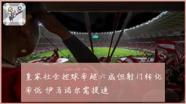 皇家社会控球率超六成但射门转化率低 伊马诺尔需提速