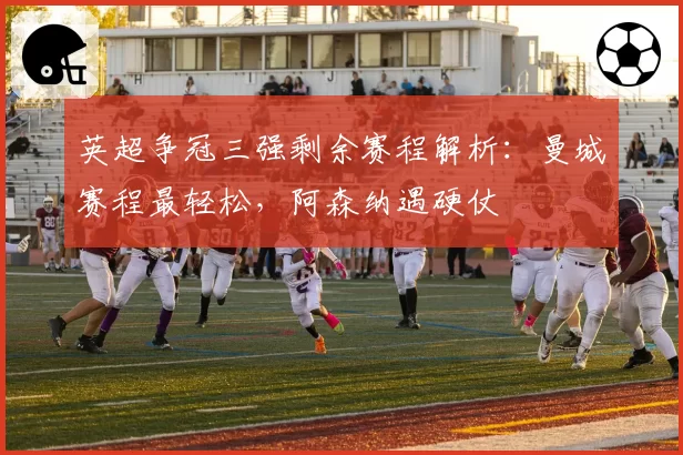 英超争冠三强剩余赛程解析：曼城赛程最轻松，阿森纳遇硬仗