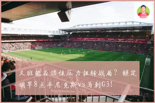 文班能否顶住压力扭转战局?锁定明早8点半尼克斯vs马刺G3!