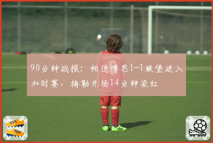 90分钟战报：帕德博恩1-1狼堡进入加时赛，梅勒开场14分钟染红