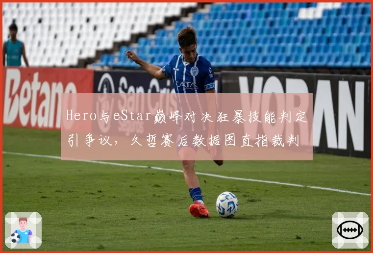 Hero与eStar巅峰对决狂暴技能判定引争议，久哲赛后数据图直指裁判偏袒