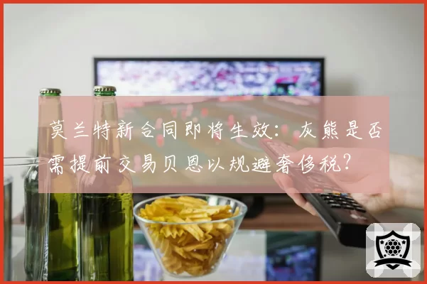 莫兰特新合同即将生效：灰熊是否需提前交易贝恩以规避奢侈税？