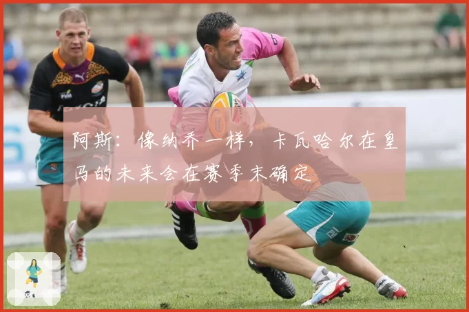 阿斯：像纳乔一样，卡瓦哈尔在皇马的未来会在赛季末确定