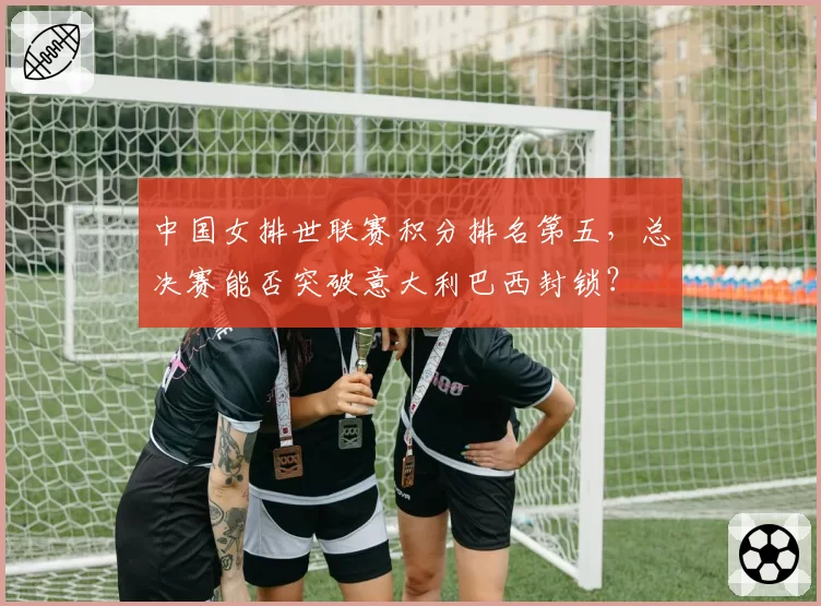 中国女排世联赛积分排名第五，总决赛能否突破意大利巴西封锁？