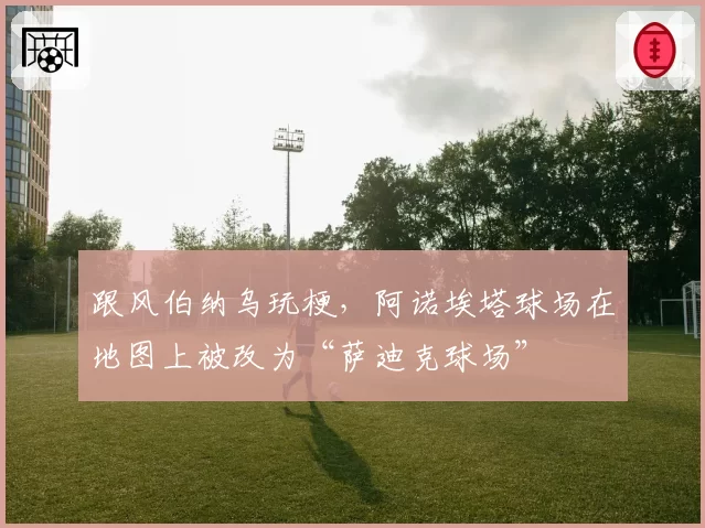 跟风伯纳乌玩梗,阿诺埃塔球场在地图上被改为“萨迪克球场”