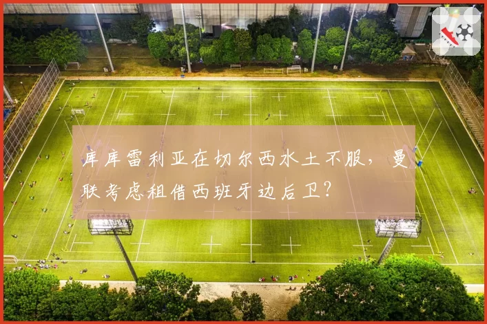 库库雷利亚在切尔西水土不服，曼联考虑租借西班牙边后卫？
