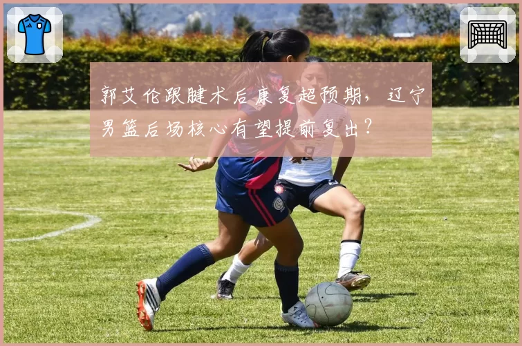 郭艾伦跟腱术后康复超预期，辽宁男篮后场核心有望提前复出？