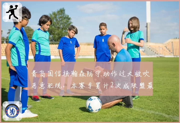 青岛国信杨瀚森防守动作过大被吹恶意犯规，本赛季累计2次成联盟最年轻违体常客