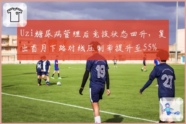 Uzi糖尿病管理后竞技状态回升，复出首月下路对线压制率提升至55%