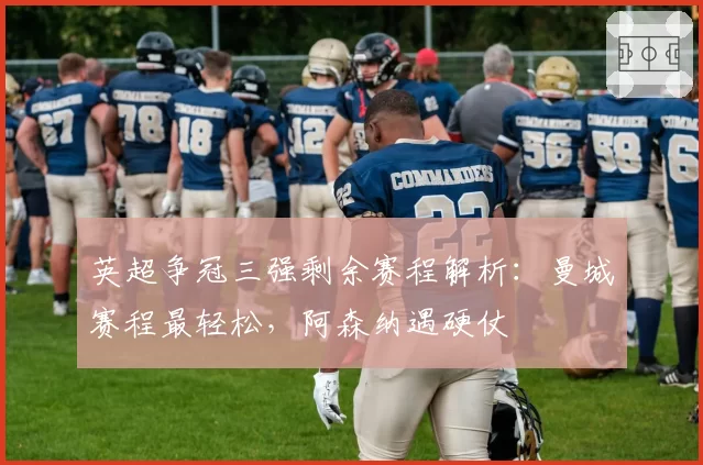 英超争冠三强剩余赛程解析：曼城赛程最轻松，阿森纳遇硬仗