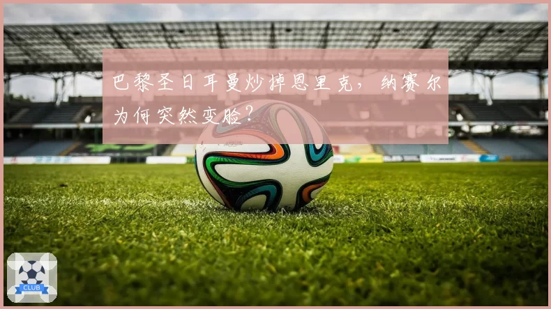 巴黎圣日耳曼炒掉恩里克,纳赛尔为何突然变脸?