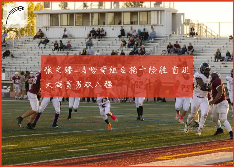 张之臻_马哈奇组合抢十险胜 首进大满贯男双八强