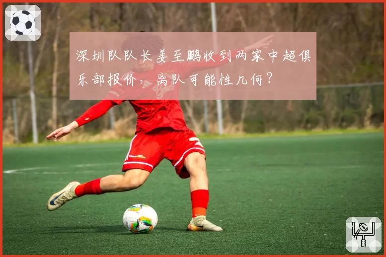 深圳队队长姜至鹏收到两家中超俱乐部报价,离队可能性几何?