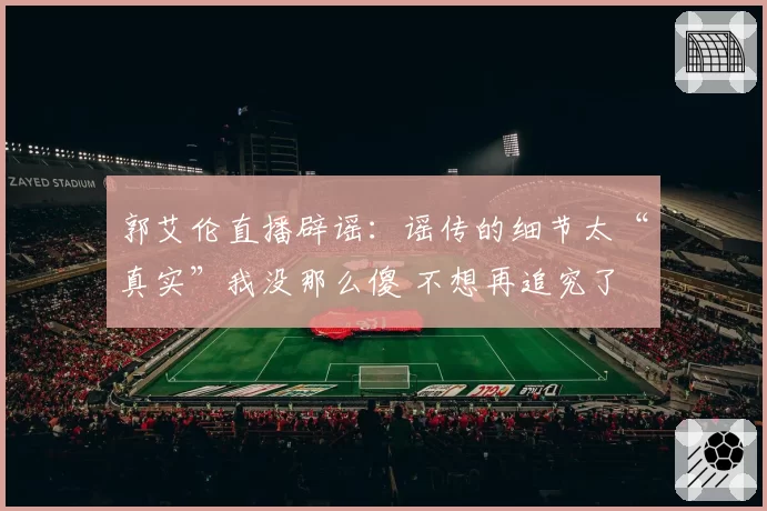 郭艾伦直播辟谣:谣传的细节太“真实”我没那么傻 不想再追究了