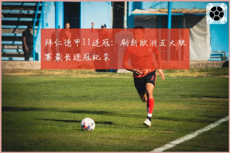 拜仁德甲11连冠：刷新欧洲五大联赛最长连冠纪录