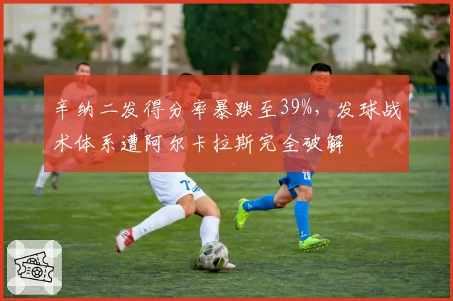辛纳二发得分率暴跌至39%,发球战术体系遭阿尔卡拉斯完全破解