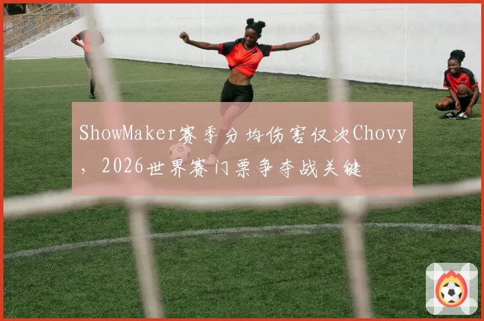 ShowMaker赛季分均伤害仅次Chovy，2026世界赛门票争夺战关键